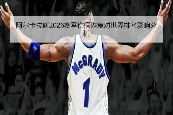 阿尔卡拉斯2026赛季伤病恢复对世界排名影响分析